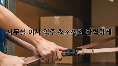 사무실 이사? 입주 청소까지 완벽하게!