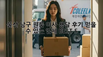울산 남구 원룸 이사 용달 후기: 믿을 수 있는 업체 BEST 5